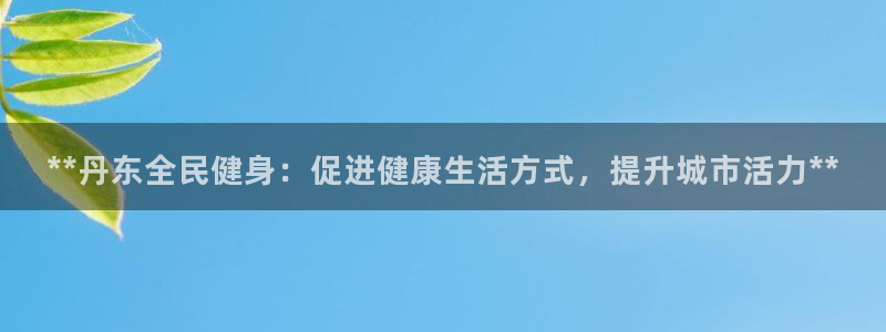 尊龙d88平台：**丹东全民健身：促进健康生活方式，提升