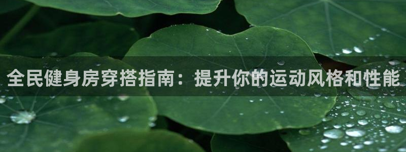 尊龙凯时平台入口：全民健身房穿搭指南：提升你的运动风格和