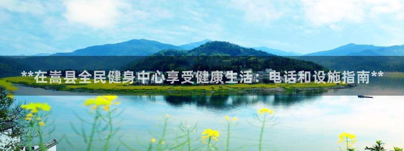 尊龙凯时app安装：**在嵩县全民健身中心享受健康生活：电话