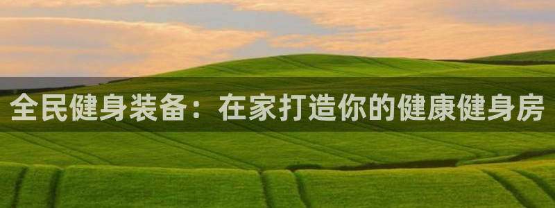 z6尊龙凯时官方：全民健身装备：在家打造你的健康健身房