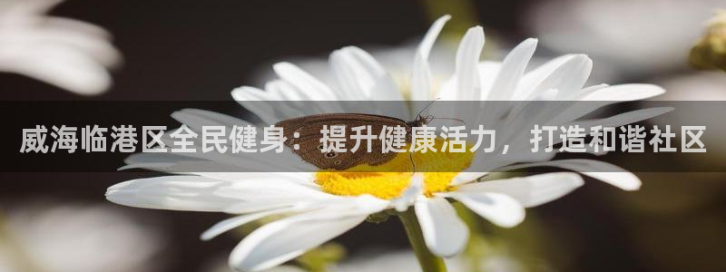 尊龙凯时 人生就是搏 平台：威海临港区全民健身：提升健康