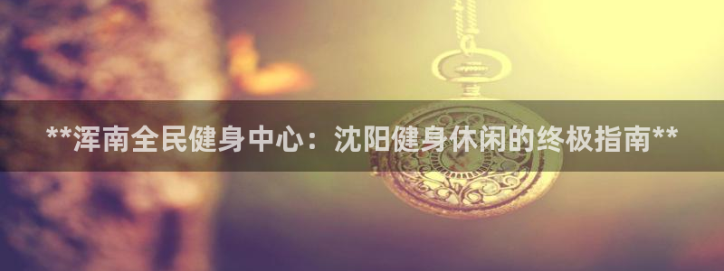 尊龙现金一下指导AG发财网：**浑南全民健身中心：沈阳健