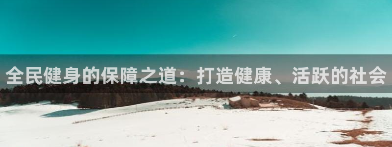 尊龙人生就是博登录网址下载：全民健身的保障之道：打造健康、活