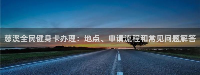 z6com尊龙凯时代理：慈溪全民健身卡办理：地点、申请流程和