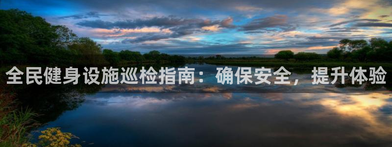 尊龙凯时国际：全民健身设施巡检指南：确保安全，提升体验