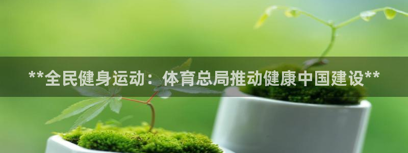 尊龙d88官网新版：**全民健身运动：体育总局推动健康中