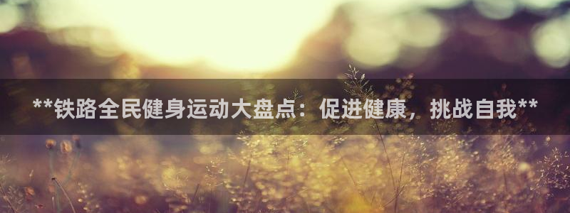 尊龙凯时投诉最狠的方法：**铁路全民健身运动大盘点：促进