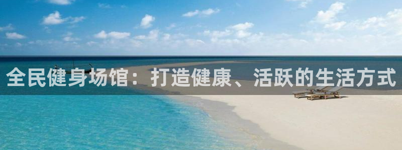 尊龙凯时公司官网：全民健身场馆：打造健康、活跃的生活方式