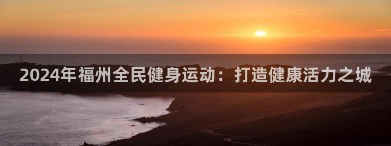 尊龙平台登录：2024年福州全民健身运动：打造健康活力之