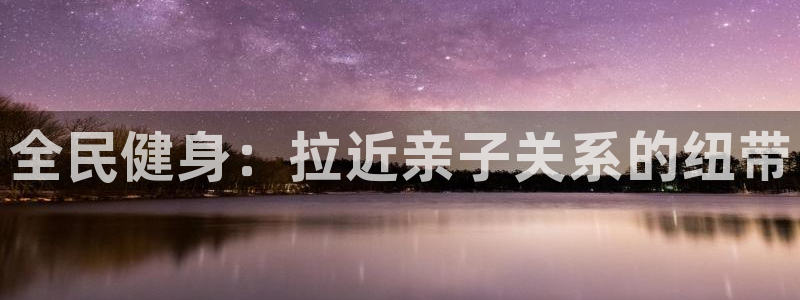 尊龙凯时-人生就是博中国官网：全民健身：拉近亲子关系的纽