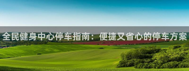 香港尊龙：全民健身中心停车指南：便捷又省心的停车方案