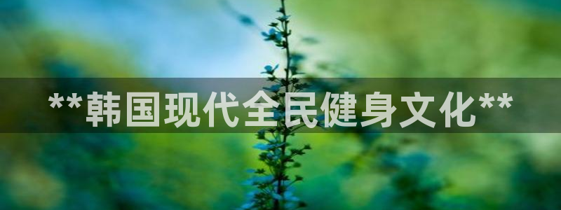 尊龙凯时不给提现怎么办：**韩国现代全民健身文化**