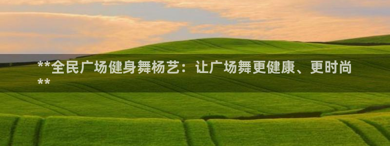 尊龙凯时取款24小时不到账：**全民广场健身舞杨艺：让广场舞