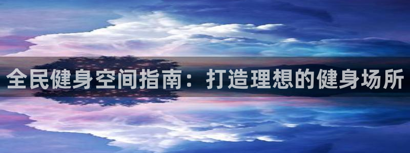 尊龙现金娱乐 下载：全民健身空间指南：打造理想的健身场所