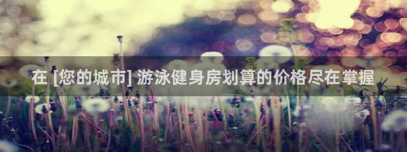 d88尊龙z6：在 [您的城市] 游泳健身房划算的价格尽